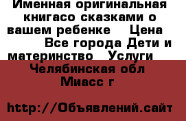 Именная оригинальная книгасо сказками о вашем ребенке  › Цена ­ 1 500 - Все города Дети и материнство » Услуги   . Челябинская обл.,Миасс г.